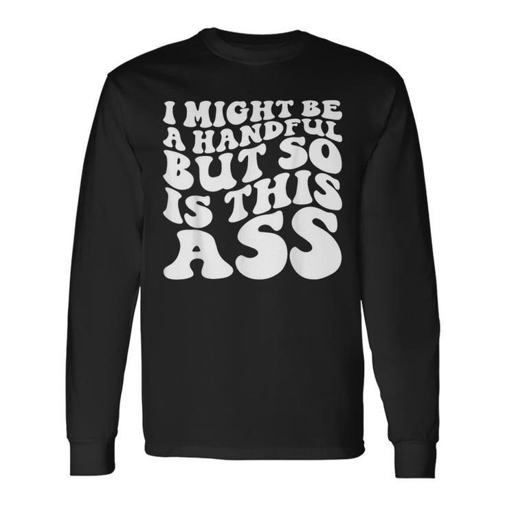 I Might Be A Handful But So Is This Ass Long Sleeve T-Shirt