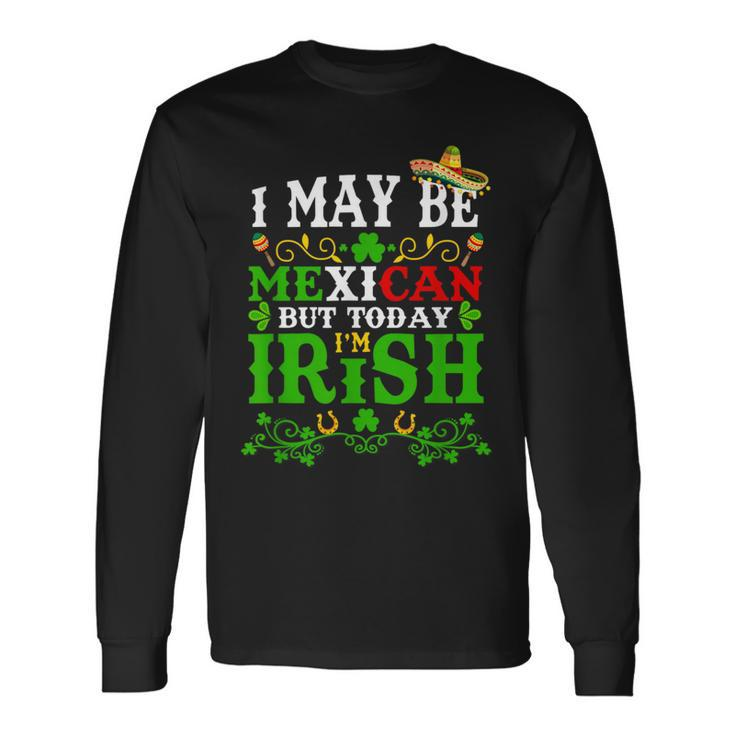 Happy St Patrick's Day I May Be Mexican But Today I'm Irish Long Sleeve T-Shirt Gifts ideas