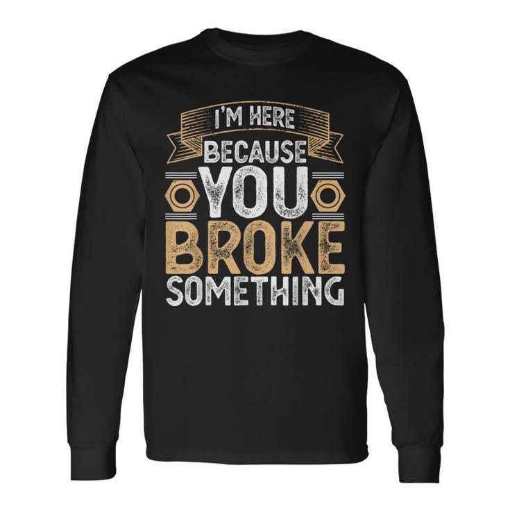 I'm Here Because You Broke Something Handyman Father's Day Long Sleeve T-Shirt