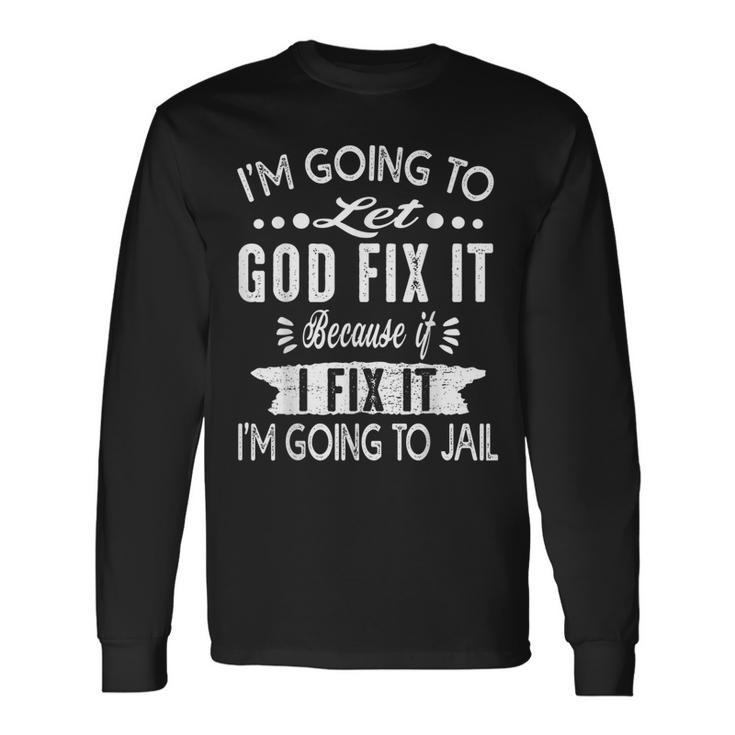 I'm Going To Let God Fix It Because If I Did I'm Going Jail Long Sleeve T-Shirt