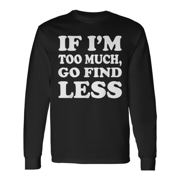 If I'm Too Much Then Go Find Less Long Sleeve T-Shirt Gifts ideas