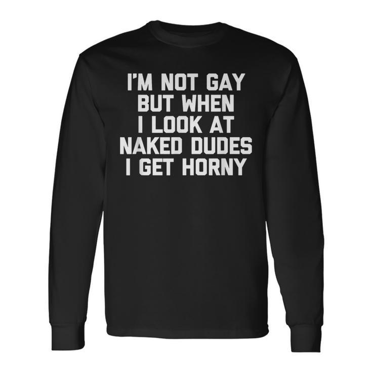 I'm Not Gay But When I Look At Naked Dudes I Get Horny Long Sleeve T-Shirt
