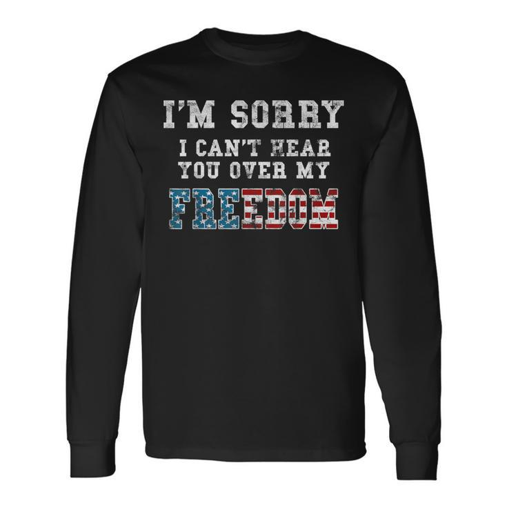 I'm Sorry I Can't Hear You Over My Freedom Long Sleeve T-Shirt