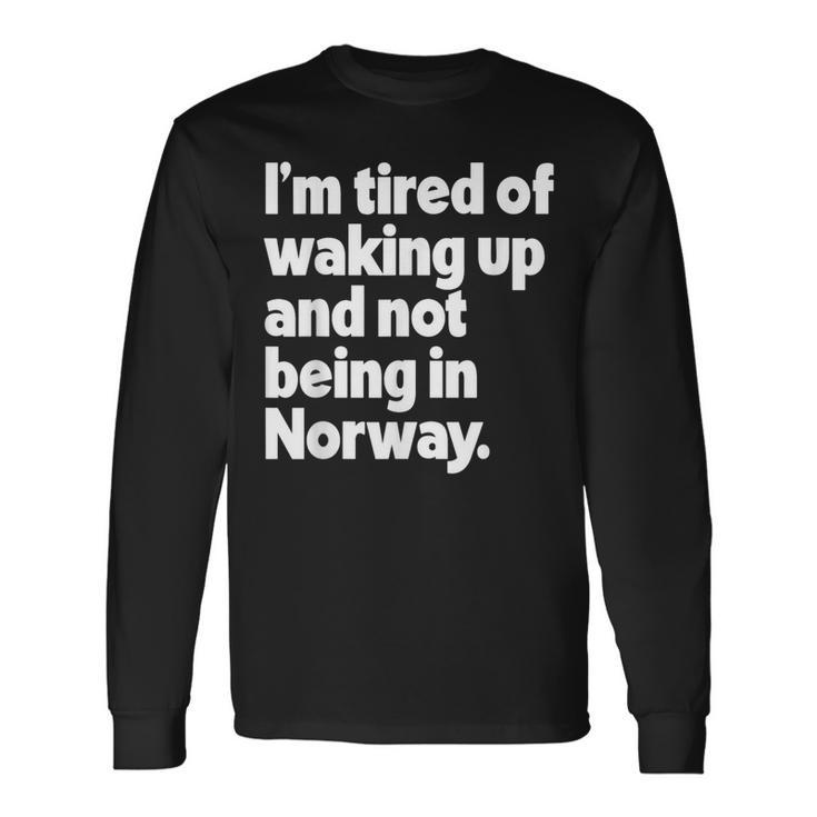 I'm Tired Of Waking Up And Not Being In Norway Long Sleeve T-Shirt