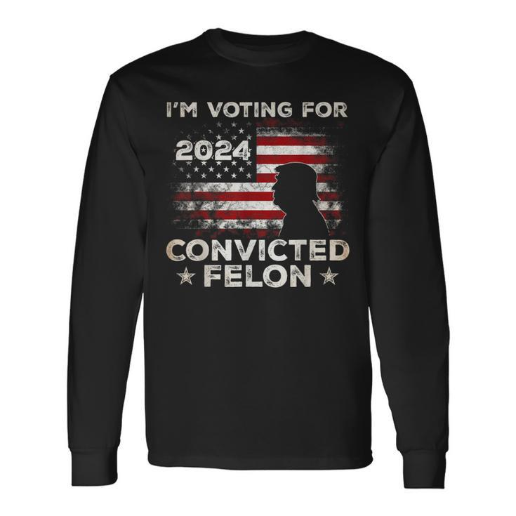 I'm Voting For A Felon In 2024 Trump 2024 Convicted Felon Long Sleeve T-Shirt Gifts ideas