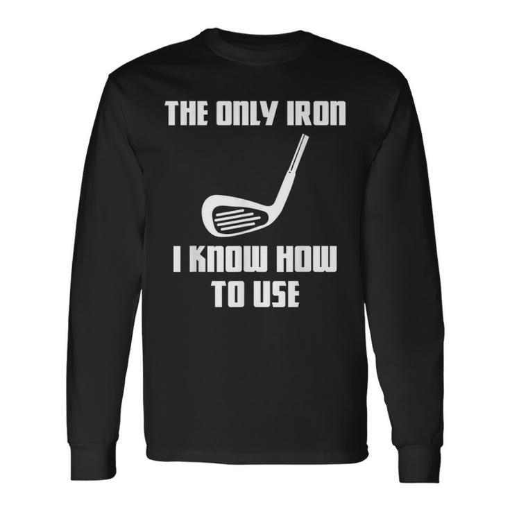 The Only Iron I Know How To Use Golfers Fathers Day Long Sleeve T-Shirt Gifts ideas