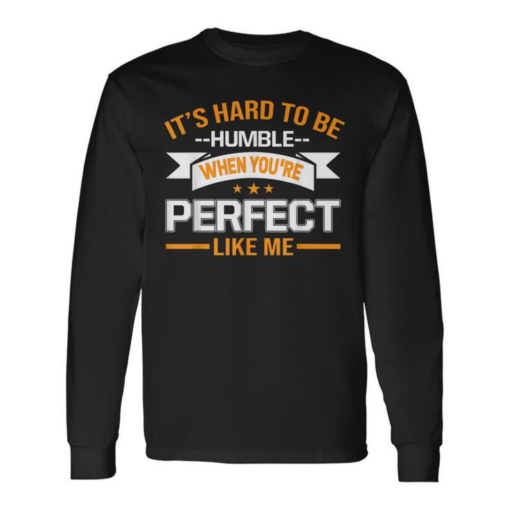 It's Hard To Be Humble When You're Perfect Like Me Long Sleeve T-Shirt
