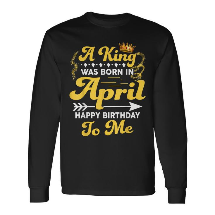 A King Was Born In April Happy Birthday To Me Long Sleeve T-Shirt
