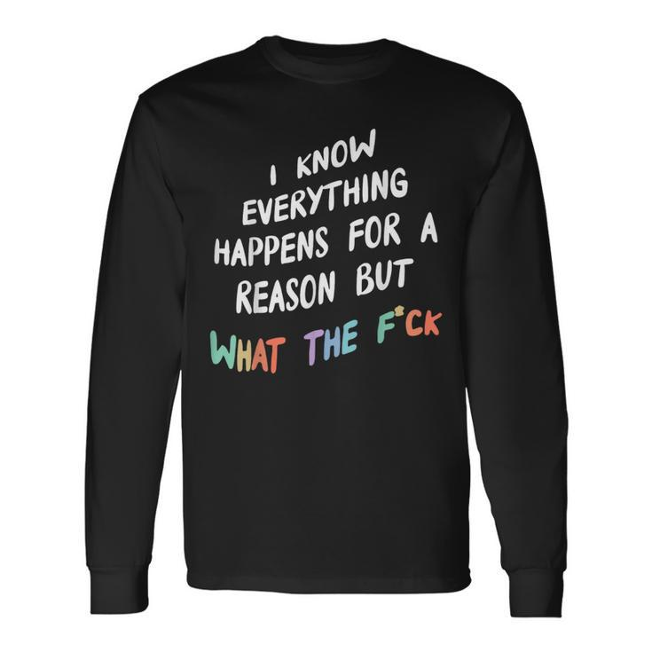 I Know Everything Happens For A Reason But What The F-Ck Long Sleeve T-Shirt Gifts ideas
