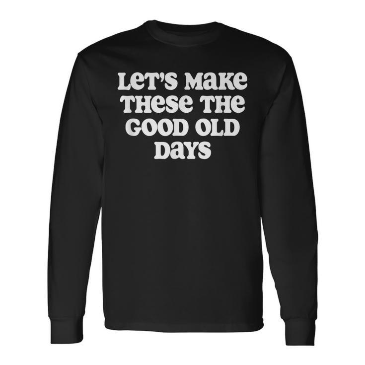 Let's Make These The Good Old Days Long Sleeve T-Shirt Gifts ideas