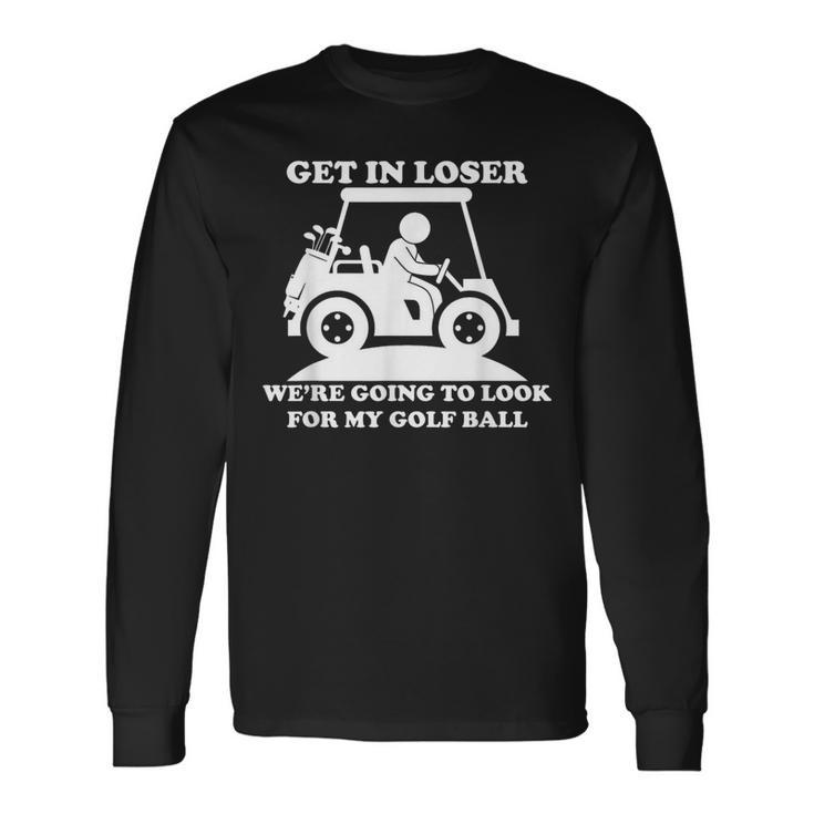 Get In Loser Golf Cart Golfer Look For My Golf Ball Golfing Long Sleeve T-Shirt
