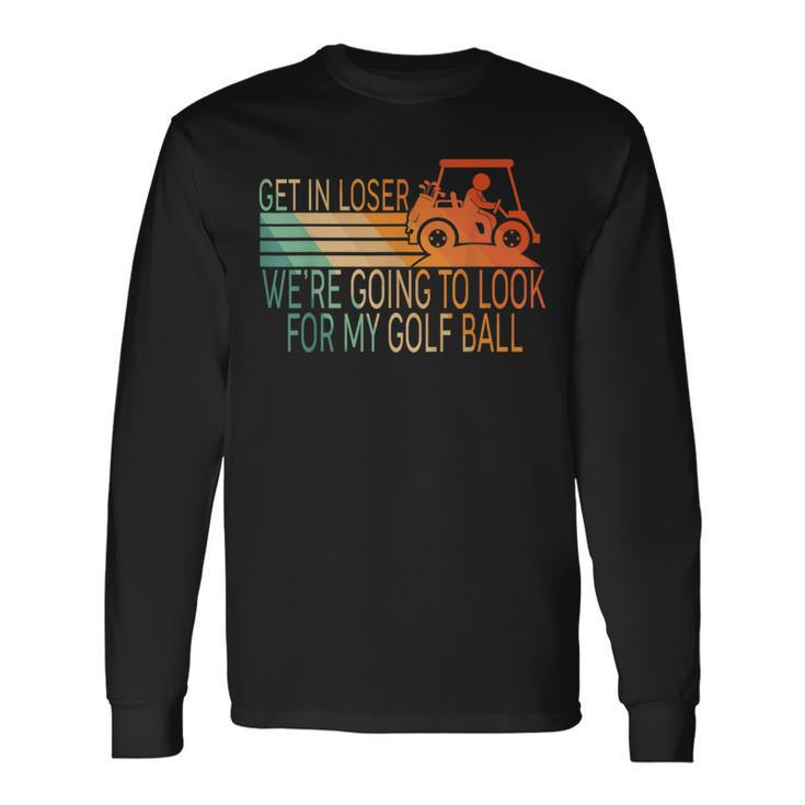Get In Loser We're Going To Look For My Golf Ball Golfing Long Sleeve T-Shirt
