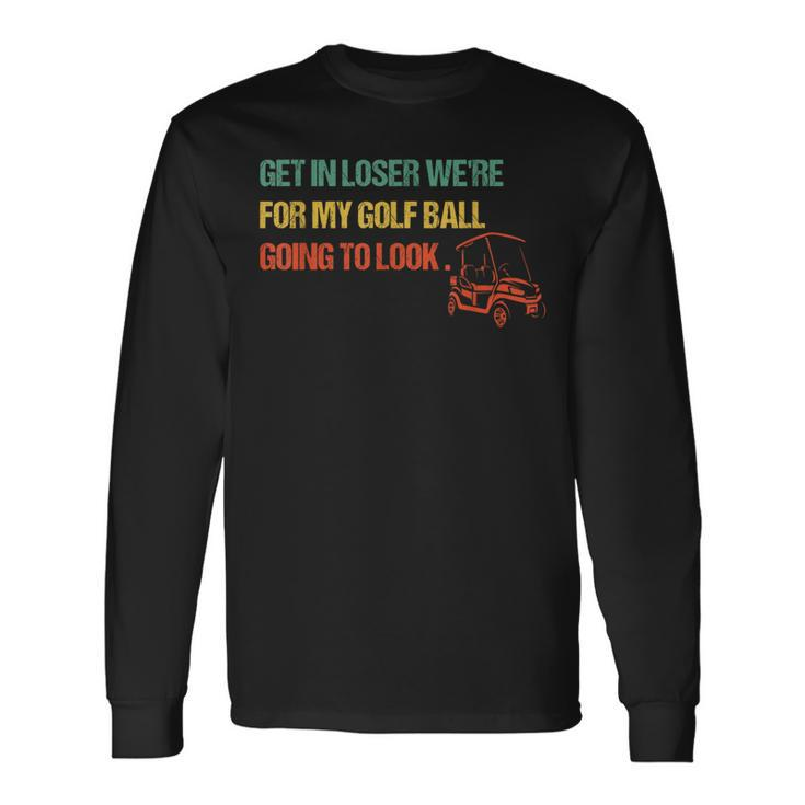 Get In Loser We're For My Golf Ball Going To Look For Golf Long Sleeve T-Shirt