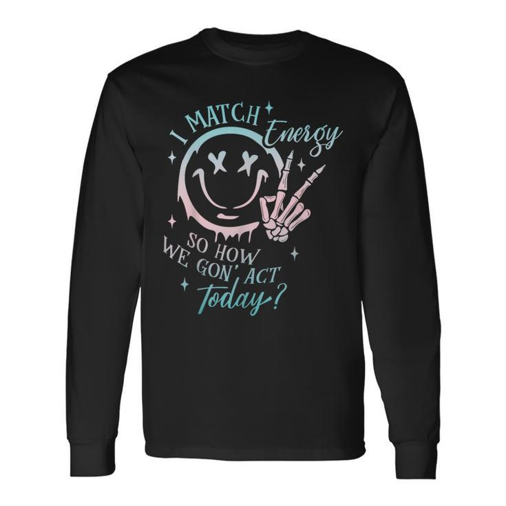 I Match Energy So How We Gon' Act Today I Match Energy Long Sleeve T-Shirt