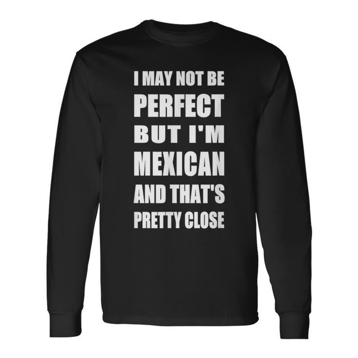 I May Not Be Perfect But I'm Mexican So Close Long Sleeve T-Shirt