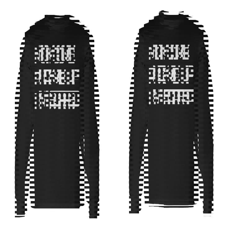Mom Come Pick Me Up I'm Scared Long Sleeve T-Shirt