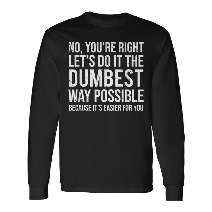 No You're Right Let's Do It The Dumbest Way Possible Long Sleeve T-Shirt