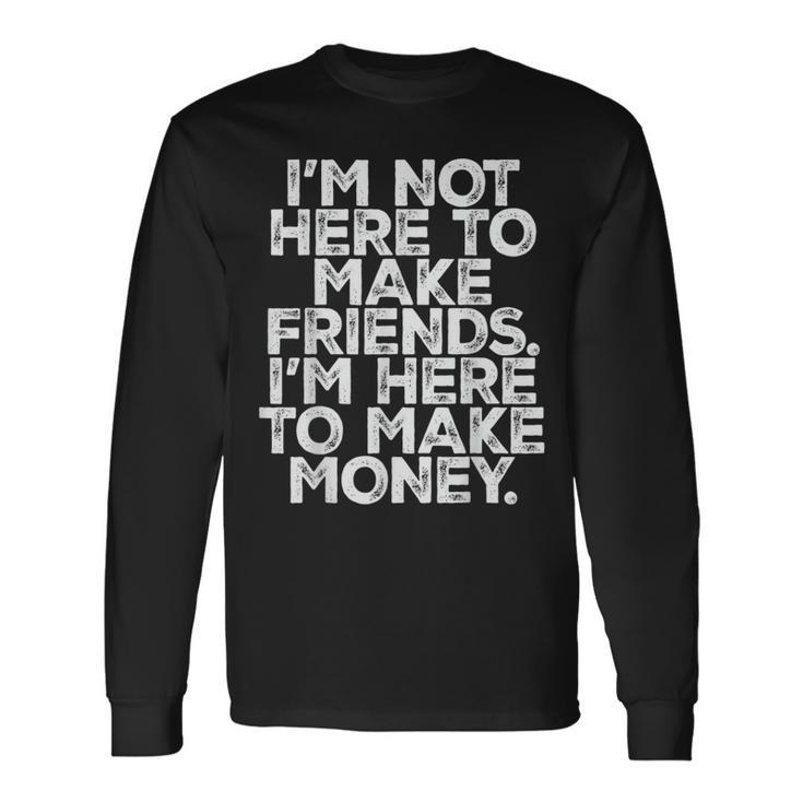 I Am Not Here To Make Friends I'm Here To Make Money Long Sleeve T-Shirt