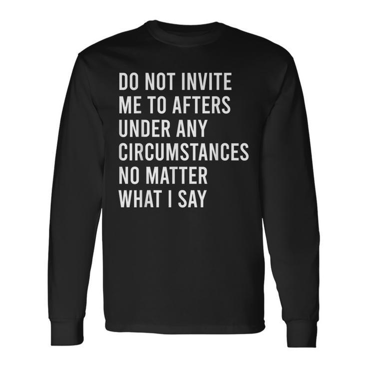 Do Not Invite Me To Afters Under Any Circumstances No Matter Long Sleeve T-Shirt Gifts ideas