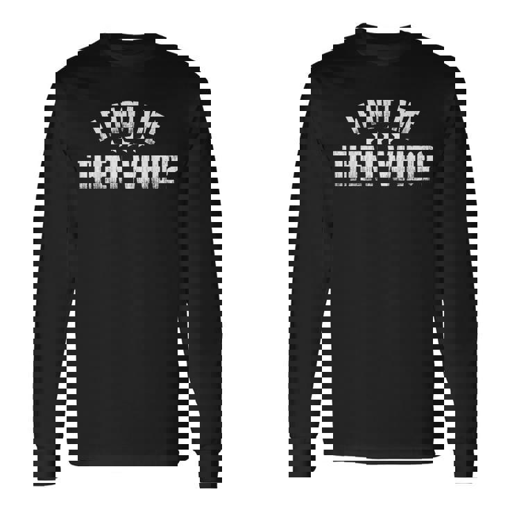 If Not Me Then Who Long Sleeve T-Shirt