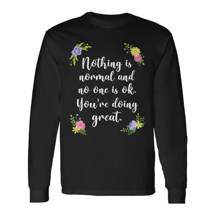 Nothing Is Normal And No One Is Ok You’Re Doing Great Long Sleeve T-Shirt