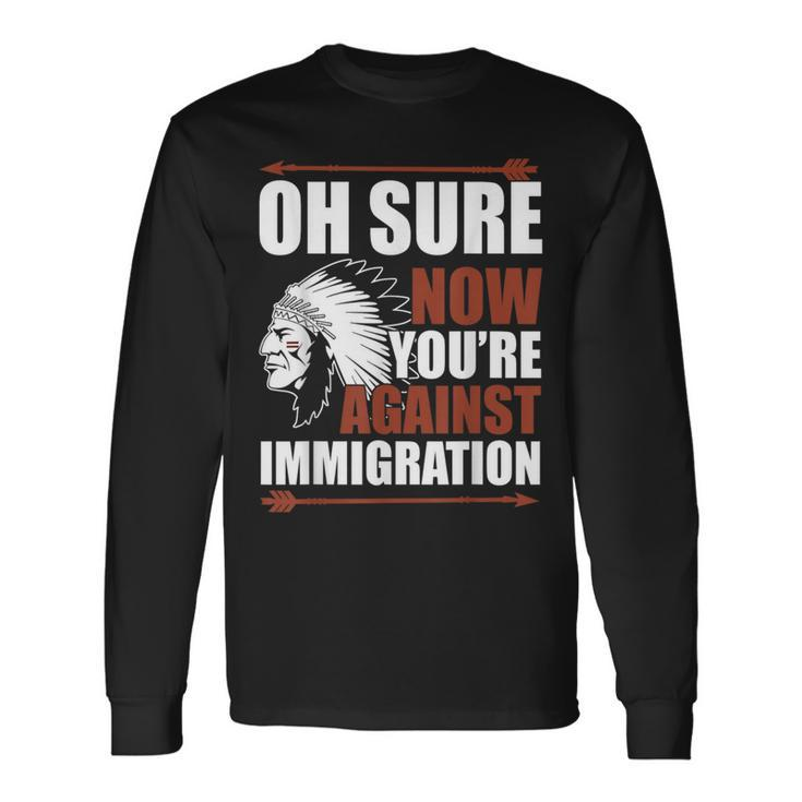 Oh Sure Now You're Against Immigration Long Sleeve T-Shirt