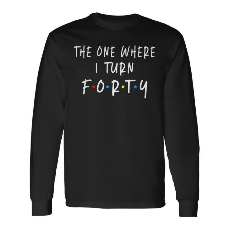 The One Where I Turn Forty 40 Years Old 40Th Birthday Long Sleeve T-Shirt