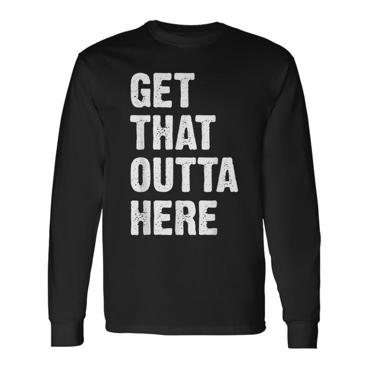 Get That Outta Here Get That Out Of Here Long Sleeve T-Shirt