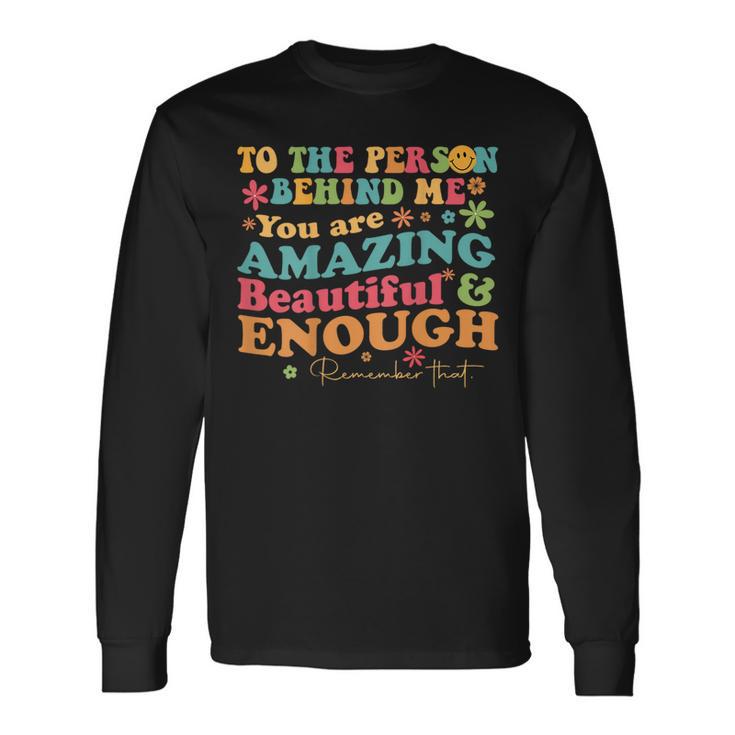 To The Person Behind Me You Are Amazing Beautiful And Enough Long Sleeve T-Shirt Gifts ideas