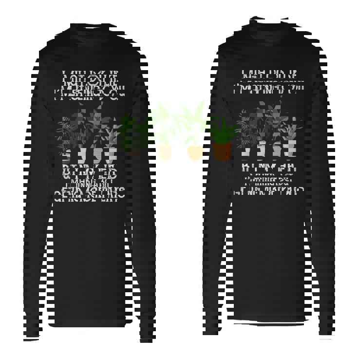 Plants I Might Look Like I'm Listening To You But In My Head Long Sleeve T-Shirt