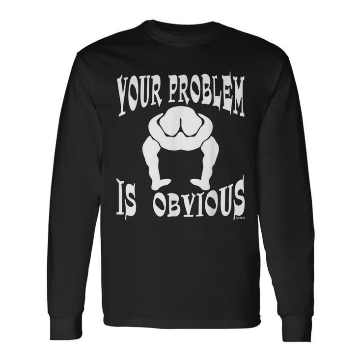 Your Problem Is Obvious Your Head Is Up Your Ass Long Sleeve T-Shirt Gifts ideas