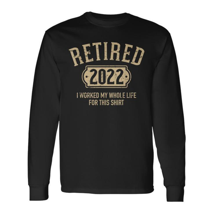 Retired 2022 Worked My Whole Life For This Long Sleeve T-Shirt