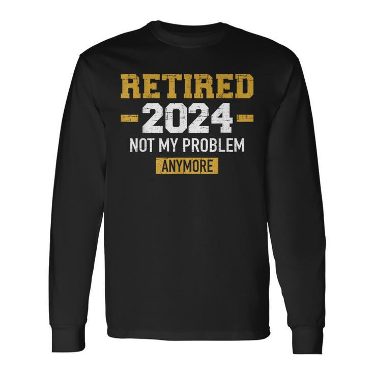 Retired 2024 Not My Problem Anymore For Retirement Long Sleeve T-Shirt