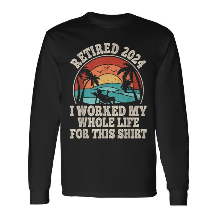 Retired 2024 Retirement I Worked My Whole Life For This Long Sleeve T-Shirt