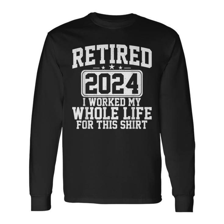 Retired 2024 I Worked My Whole Life For This Retirement Long Sleeve T-Shirt