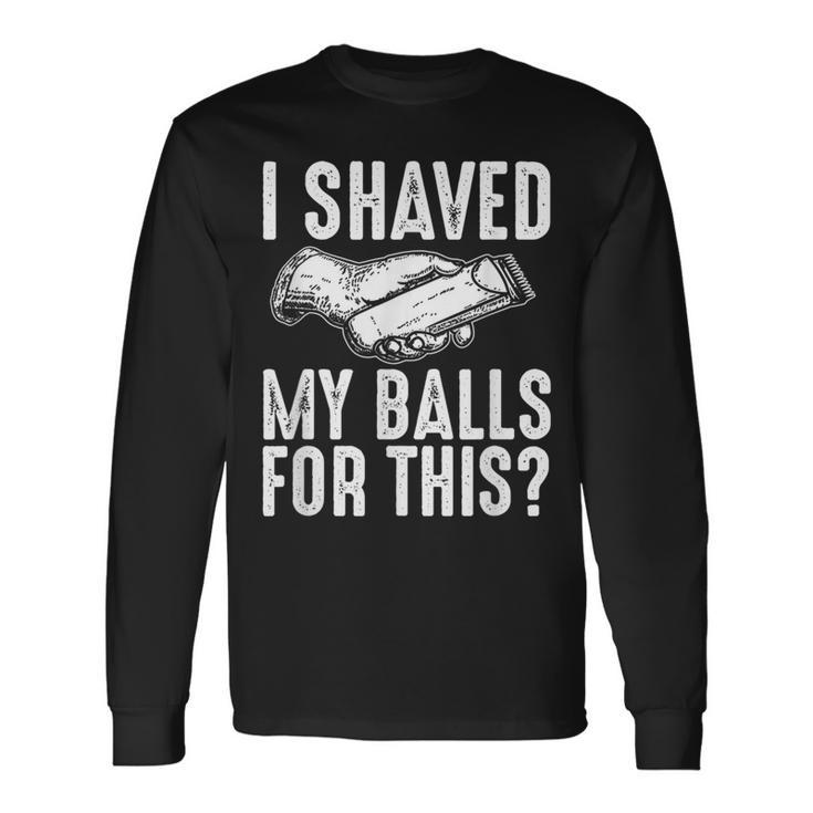 I Shaved My Balls For This Adult Humor Offensive Joke Long Sleeve T-Shirt