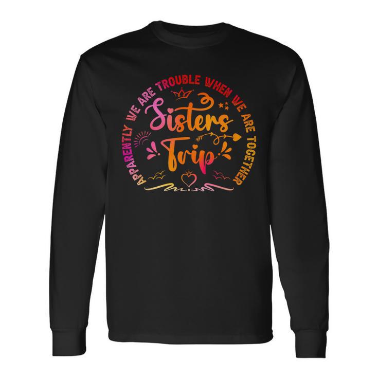 Sisters Trip Apparently We Are Trouble When We Are Together Long Sleeve T-Shirt