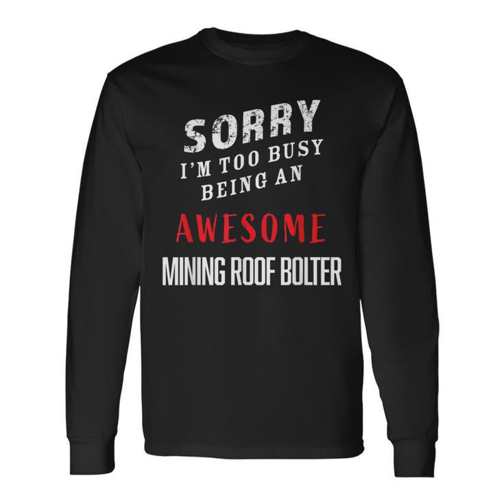 Sorry I'm Too Busy Being An Awesome Mining Roof Bolter Long Sleeve T-Shirt