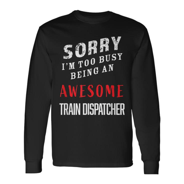 Sorry I'm Too Busy Being An Awesome Train Dispatcher Long Sleeve T-Shirt