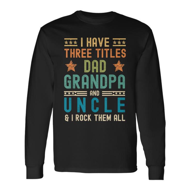 I Have Three Titles Dad Grandpa Uncle Fathers Day Mens Long Sleeve T-Shirt