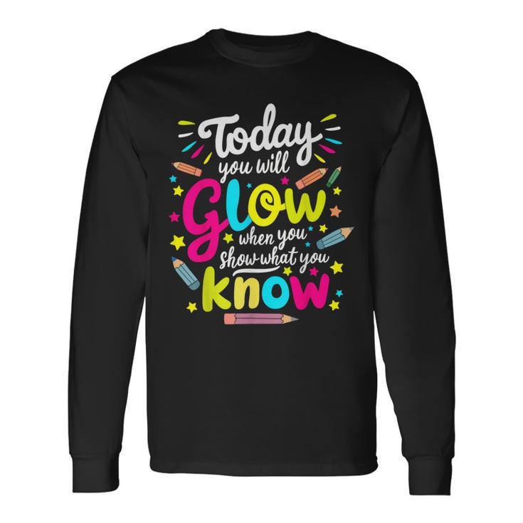Today You Will Glow When You Show What You Know Test Teacher Long Sleeve T-Shirt