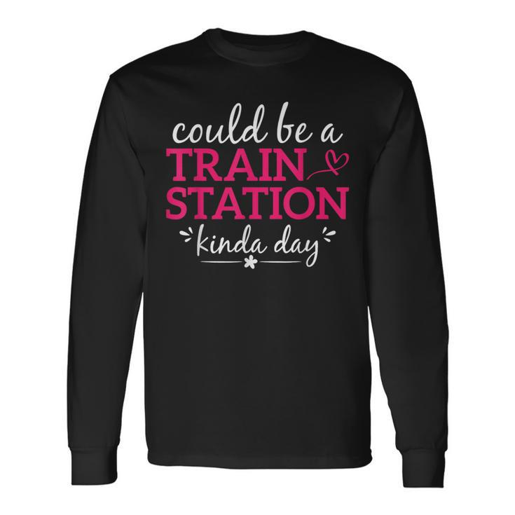 Could Be A Train Station Kinda Day Graphic Saying Long Sleeve T-Shirt