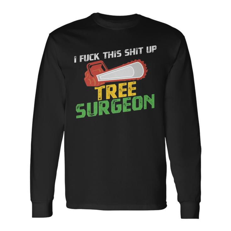 Tree Surgeon  I Fuck Shit Up Arborist Apparel Long Sleeve T-Shirt
