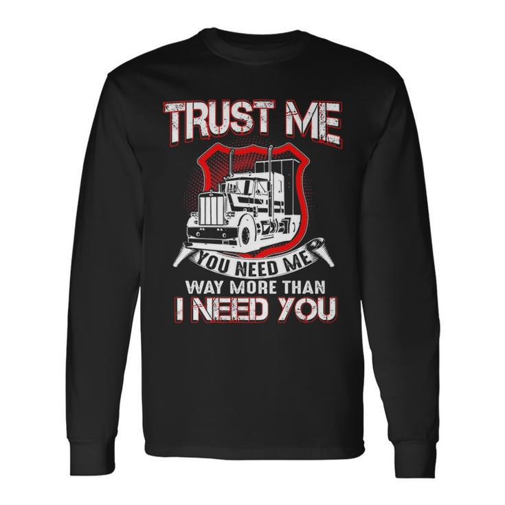 Truck Driver Trust Me You Need Me Way More Than I Need You Long Sleeve T-Shirt