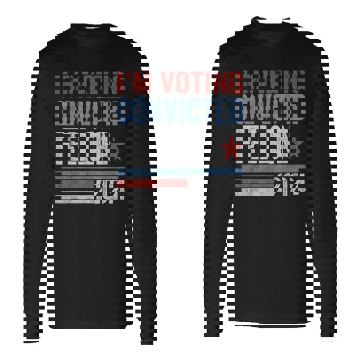 Trump 2024 Convicted Felon I'm Voting Convicted Felon 2024 Long Sleeve T-Shirt