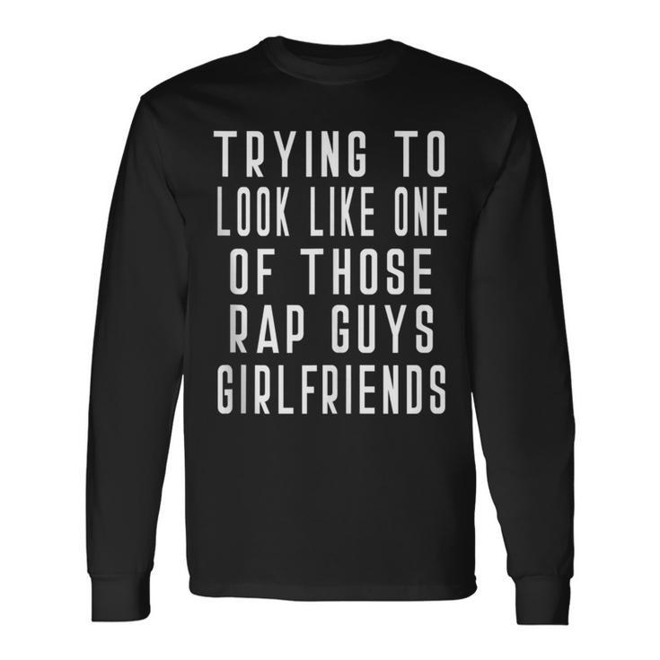 Trying To Look Like One Of Those Rap Guys Girlfriend Long Sleeve T-Shirt