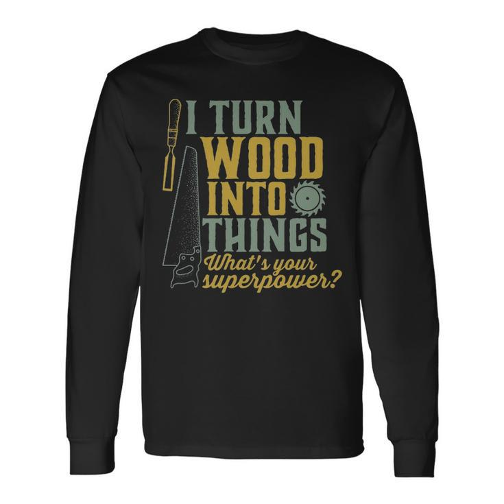 I Turn Wood Into Things Woodworker Carpenter Long Sleeve T-Shirt