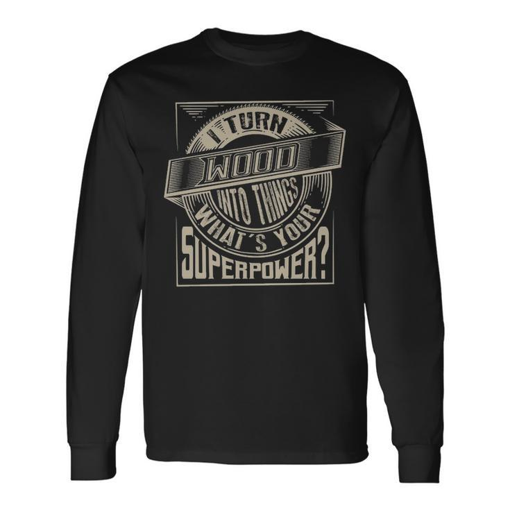 I Turn Wood Into Things Superpower  Woodworker Long Sleeve T-Shirt