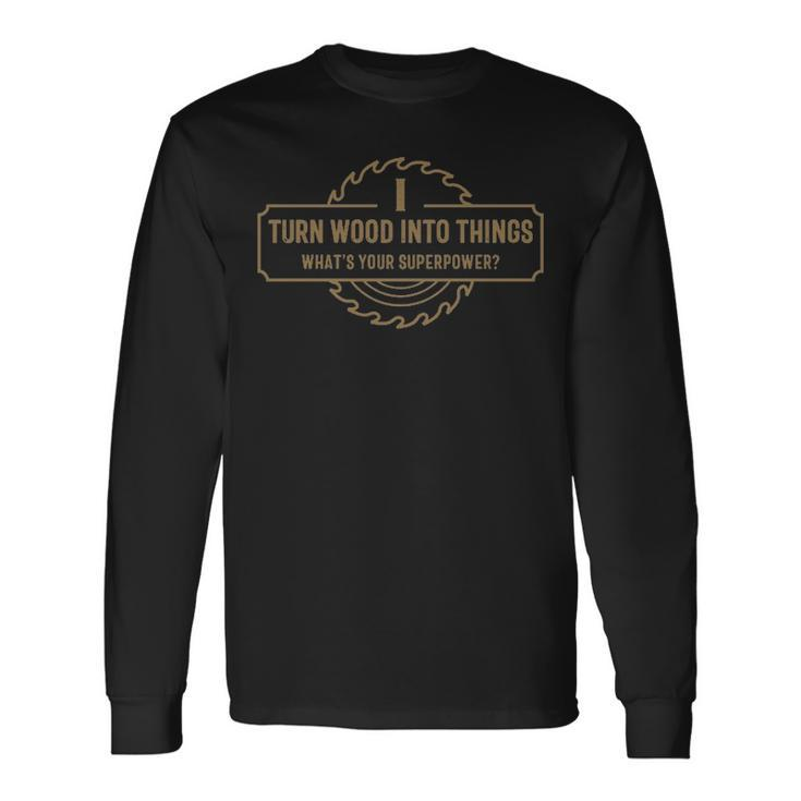 I Turn Wood Into Things What's Your Superpower  Woodworking Long Sleeve T-Shirt