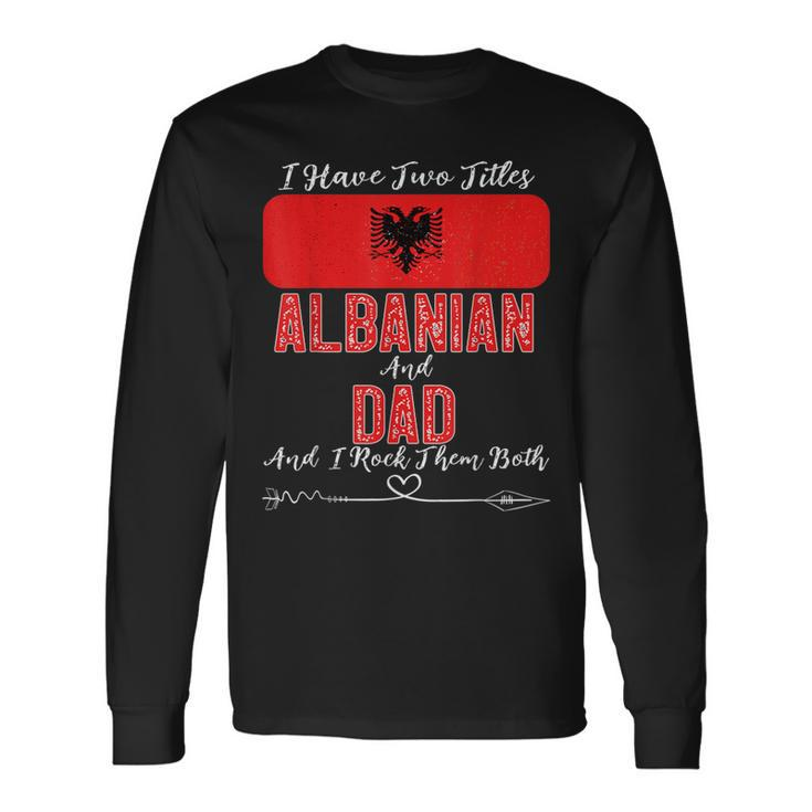 I Have Two Titles Albanian And Dad Albania Long Sleeve T-Shirt